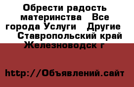 Обрести радость материнства - Все города Услуги » Другие   . Ставропольский край,Железноводск г.